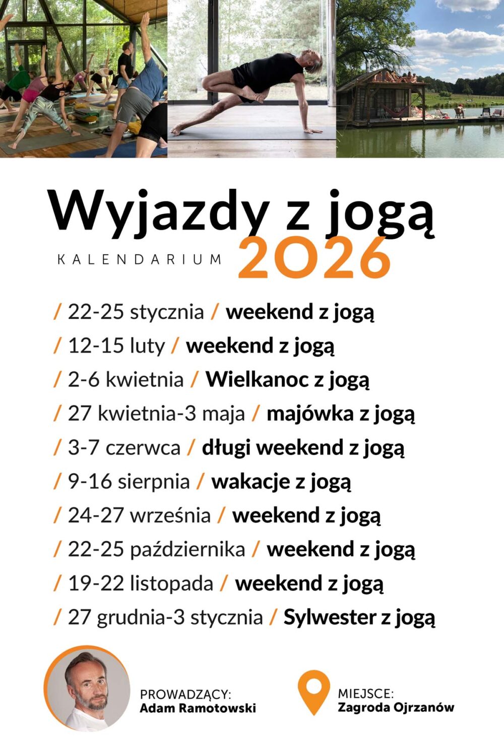 Kalendarium wyjazdów z jogą 2026 Kalendarium wyjazdów z jogą 2026: / 22-25 stycznia / weekend z jogą / 12-15 luty / weekend z jogą / 2-6 kwietnia / Wielkanoc z jogą / 27 kwietnia-3 maja / majówka z jogą / 3-7 czerwca / długi weekend z jogą / 9-16 sierpnia / wakacje z jogą / 24-27 września / weekend z jogą / 22-25 października / weekend z jogą / 19-22 listopada / weekend z jogą / 27 grudnia-3 stycznia / Sylwester z jogą